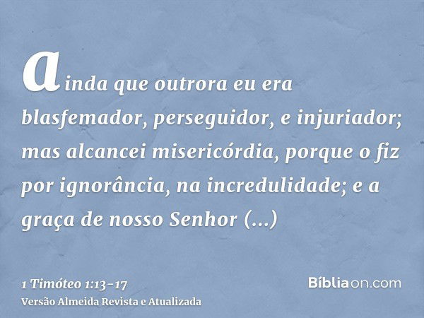 ainda que outrora eu era blasfemador, perseguidor, e injuriador; mas alcancei misericórdia, porque o fiz por ignorância, na incredulidade;e a graça de nosso Sen