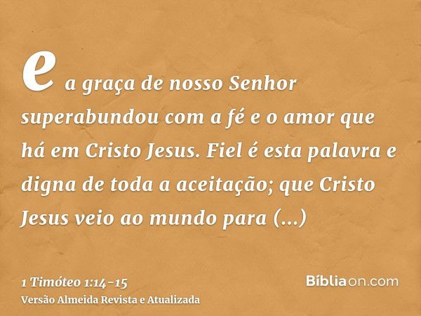 e a graça de nosso Senhor superabundou com a fé e o amor que há em Cristo Jesus.Fiel é esta palavra e digna de toda a aceitação; que Cristo Jesus veio ao mundo 