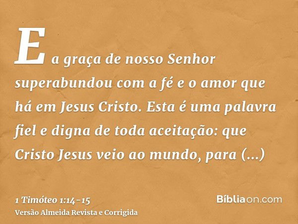 E a graça de nosso Senhor superabundou com a fé e o amor que há em Jesus Cristo.Esta é uma palavra fiel e digna de toda aceitação: que Cristo Jesus veio ao mund