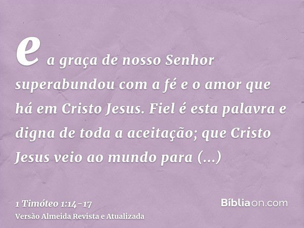 e a graça de nosso Senhor superabundou com a fé e o amor que há em Cristo Jesus.Fiel é esta palavra e digna de toda a aceitação; que Cristo Jesus veio ao mundo 