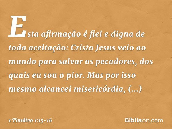 Esta afirmação é fiel e digna de toda aceitação: Cristo Jesus veio ao mundo para salvar os pecadores, dos quais eu sou o pior. Mas por isso mesmo alcancei miser