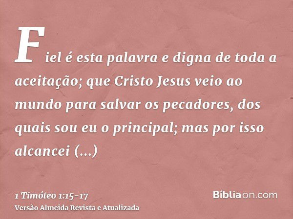 Fiel é esta palavra e digna de toda a aceitação; que Cristo Jesus veio ao mundo para salvar os pecadores, dos quais sou eu o principal;mas por isso alcancei mis