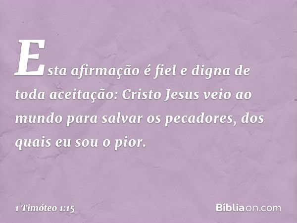 Esta afirmação é fiel e digna de toda aceitação: Cristo Jesus veio ao mundo para salvar os pecadores, dos quais eu sou o pior. -- 1 Timóteo 1:15