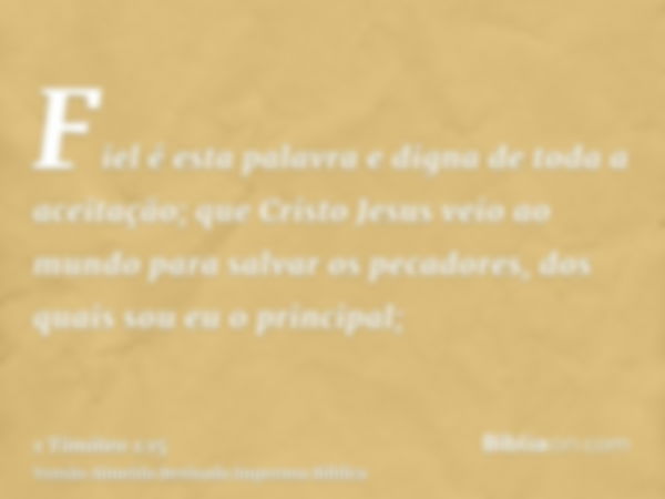 Fiel é esta palavra e digna de toda a aceitação; que Cristo Jesus veio ao mundo para salvar os pecadores, dos quais sou eu o principal;