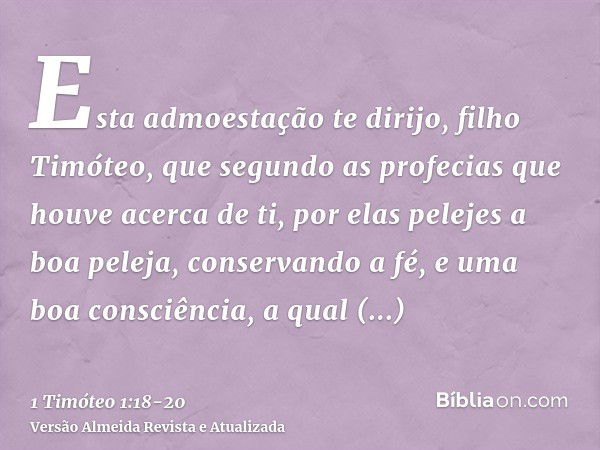 Esta admoestação te dirijo, filho Timóteo, que segundo as profecias que houve acerca de ti, por elas pelejes a boa peleja,conservando a fé, e uma boa consciênci