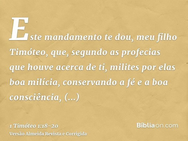 Este mandamento te dou, meu filho Timóteo, que, segundo as profecias que houve acerca de ti, milites por elas boa milícia,conservando a fé e a boa consciência, 