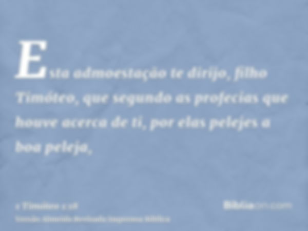 Esta admoestação te dirijo, filho Timóteo, que segundo as profecias que houve acerca de ti, por elas pelejes a boa peleja,