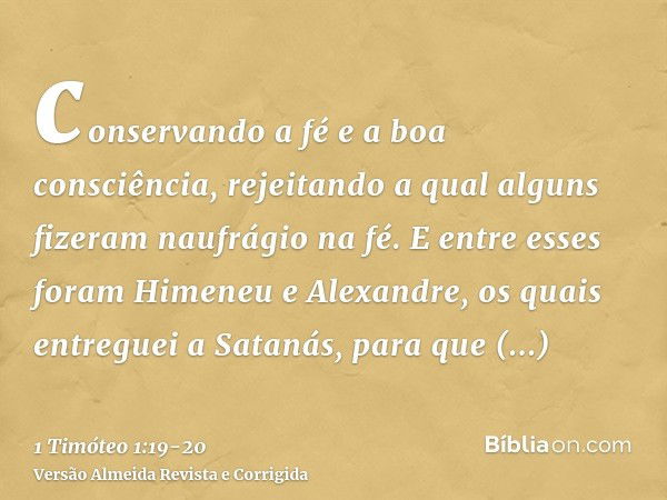 conservando a fé e a boa consciência, rejeitando a qual alguns fizeram naufrágio na fé.E entre esses foram Himeneu e Alexandre, os quais entreguei a Satanás, pa