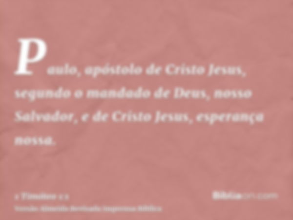 Paulo, apóstolo de Cristo Jesus, segundo o mandado de Deus, nosso Salvador, e de Cristo Jesus, esperança nossa.