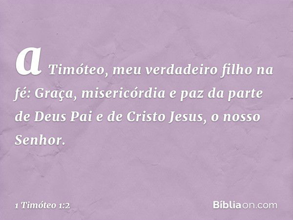 a Timóteo, meu verdadeiro filho na fé:
Graça, misericórdia e paz da parte de Deus Pai e de Cristo Jesus, o nosso Senhor. -- 1 Timóteo 1:2