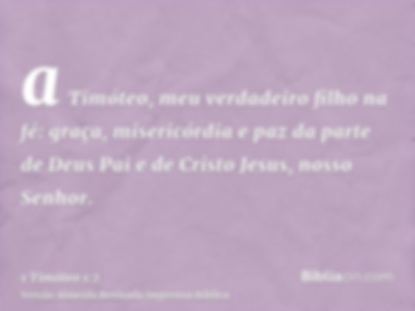 a Timóteo, meu verdadeiro filho na fé: graça, misericórdia e paz da parte de Deus Pai e de Cristo Jesus, nosso Senhor.