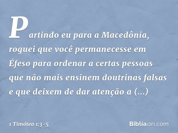 Partindo eu para a Macedônia, roguei que você permanecesse em Éfeso para ordenar a certas pessoas que não mais ensinem doutrinas falsas e que deixem de dar aten