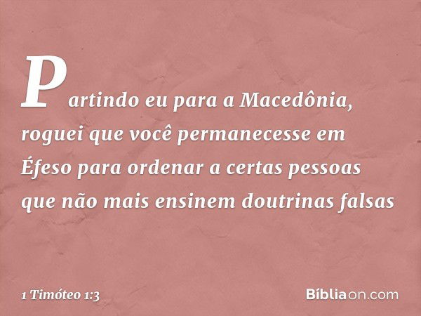 Partindo eu para a Macedônia, roguei que você permanecesse em Éfeso para ordenar a certas pessoas que não mais ensinem doutrinas falsas -- 1 Timóteo 1:3