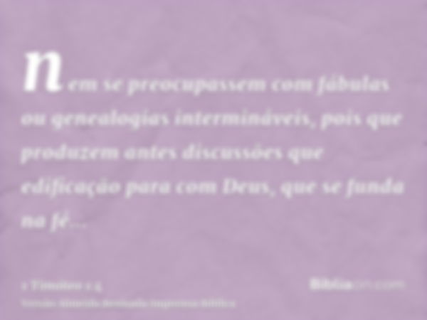 nem se preocupassem com fábulas ou genealogias intermináveis, pois que produzem antes discussões que edificação para com Deus, que se funda na fé...