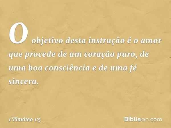 O objetivo desta instrução é o amor que procede de um coração puro, de uma boa consciência e de uma fé sincera. -- 1 Timóteo 1:5