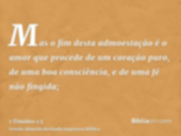 Mas o fim desta admoestação é o amor que procede de um coração puro, de uma boa consciência, e de uma fé não fingida;