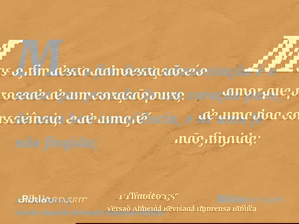 Mas o fim desta admoestação é o amor que procede de um coração puro, de uma boa consciência, e de uma fé não fingida;