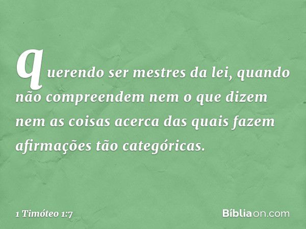 querendo ser mestres da lei, quando não compreendem nem o que dizem nem as coisas acerca das quais fazem afirmações tão categóricas. -- 1 Timóteo 1:7