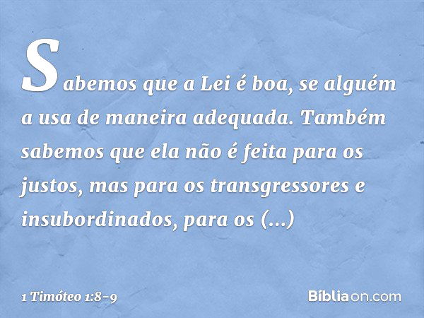 Sabemos que a Lei é boa, se alguém a usa de maneira adequada. Também sabemos que ela não é feita para os justos, mas para os transgressores e insubordinados, pa