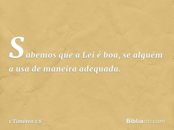 Sabemos que a Lei é boa, se alguém a usa de maneira adequada. -- 1 Timóteo 1:8