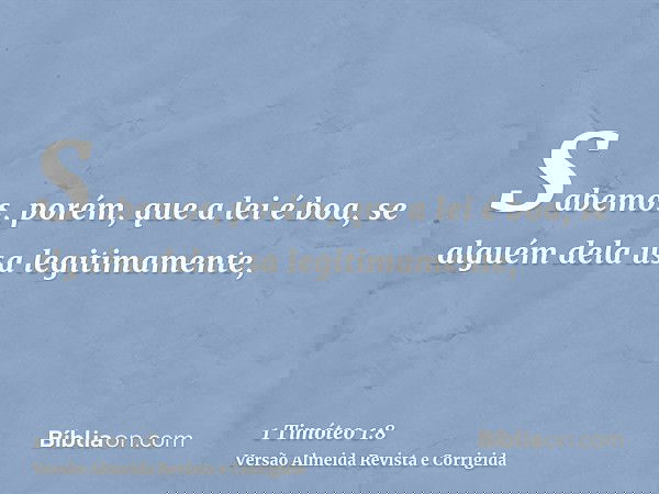 Sabemos, porém, que a lei é boa, se alguém dela usa legitimamente,