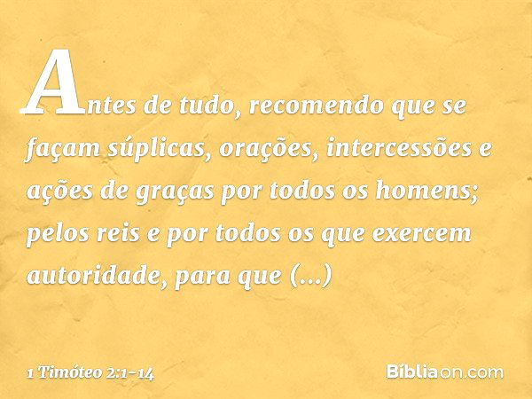 Antes de tudo, recomendo que se façam súplicas, orações, intercessões e ações de graças por todos os homens; pelos reis e por todos os que exercem autoridade, p