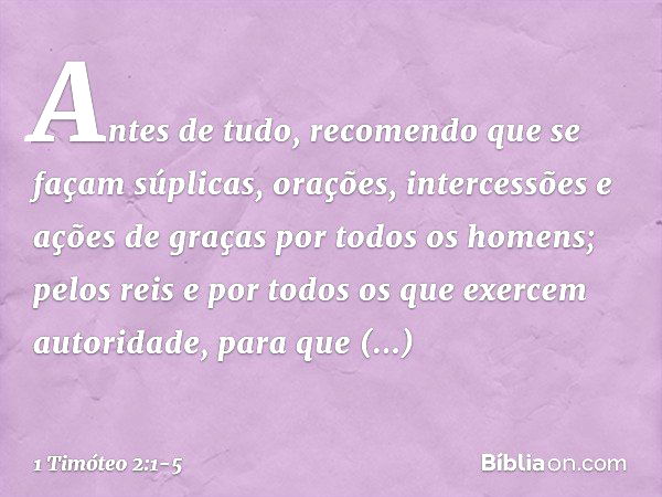 Antes de tudo, recomendo que se façam súplicas, orações, intercessões e ações de graças por todos os homens; pelos reis e por todos os que exercem autoridade, p