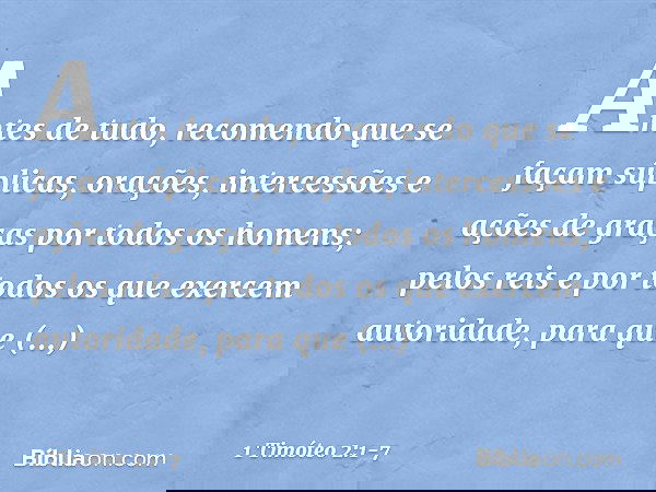 Antes de tudo, recomendo que se façam súplicas, orações, intercessões e ações de graças por todos os homens; pelos reis e por todos os que exercem autoridade, p