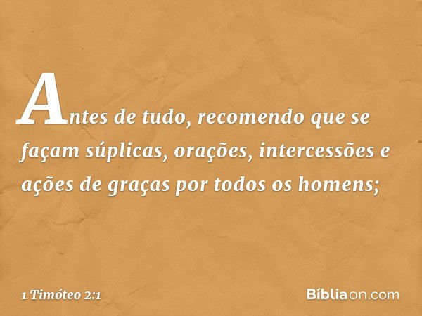 Antes de tudo, recomendo que se façam súplicas, orações, intercessões e ações de graças por todos os homens; -- 1 Timóteo 2:1