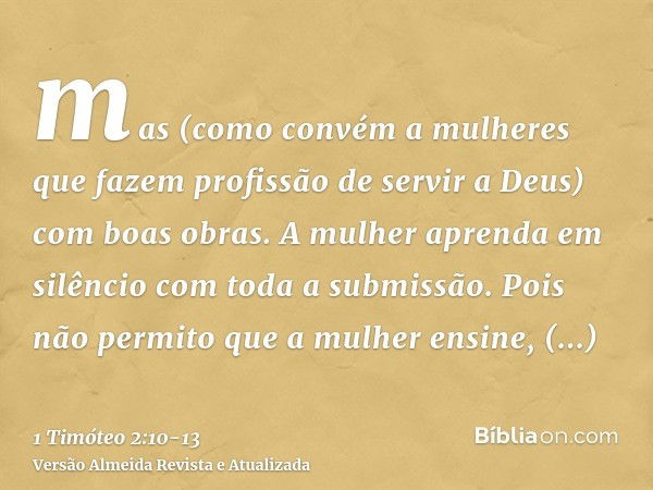 mas (como convém a mulheres que fazem profissão de servir a Deus) com boas obras.A mulher aprenda em silêncio com toda a submissão.Pois não permito que a mulher