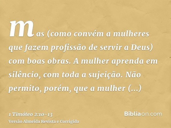 mas (como convém a mulheres que fazem profissão de servir a Deus) com boas obras.A mulher aprenda em silêncio, com toda a sujeição.Não permito, porém, que a mul