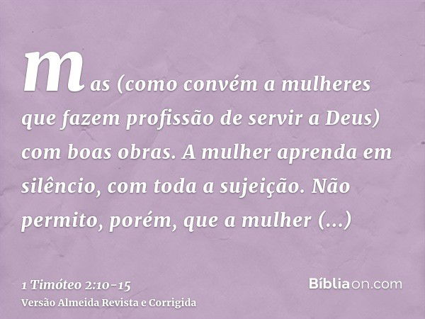 mas (como convém a mulheres que fazem profissão de servir a Deus) com boas obras.A mulher aprenda em silêncio, com toda a sujeição.Não permito, porém, que a mul