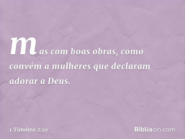 mas com boas obras, como convém a mulheres que declaram adorar a Deus. -- 1 Timóteo 2:10