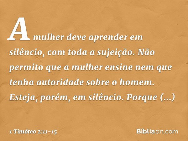 A mulher deve aprender em silêncio, com toda a sujeição. Não permito que a mulher ensine nem que tenha autoridade sobre o homem. Esteja, porém, em silêncio. Por