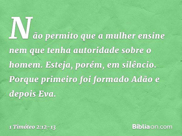 Não permito que a mulher ensine nem que tenha autoridade sobre o homem. Esteja, porém, em silêncio. Porque primeiro foi formado Adão e depois Eva. -- 1 Timóteo 