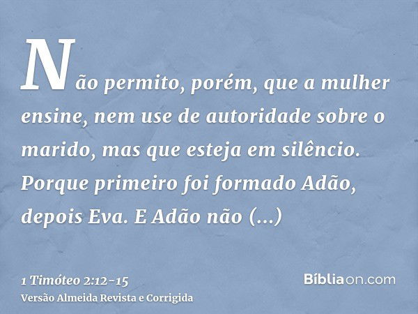 Não permito, porém, que a mulher ensine, nem use de autoridade sobre o marido, mas que esteja em silêncio.Porque primeiro foi formado Adão, depois Eva.E Adão nã