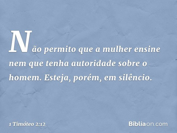 Não permito que a mulher ensine nem que tenha autoridade sobre o homem. Esteja, porém, em silêncio. -- 1 Timóteo 2:12