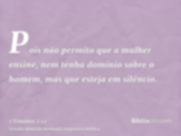 Pois não permito que a mulher ensine, nem tenha domínio sobre o homem, mas que esteja em silêncio.