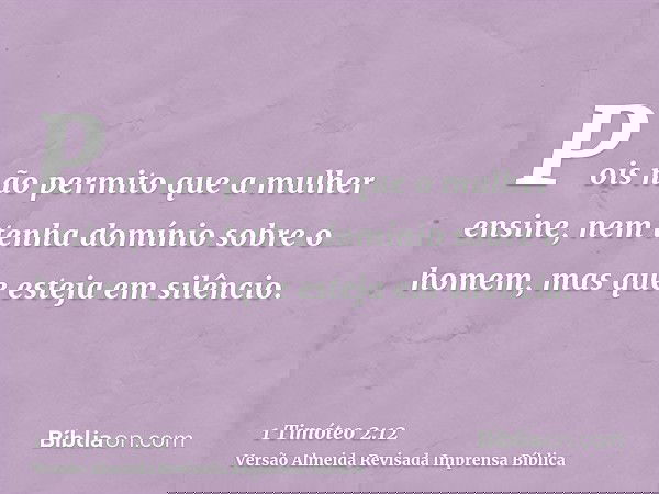 Pois não permito que a mulher ensine, nem tenha domínio sobre o homem, mas que esteja em silêncio.