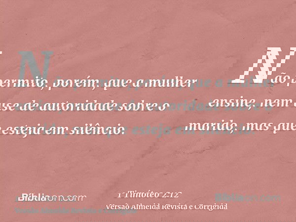 Não permito, porém, que a mulher ensine, nem use de autoridade sobre o marido, mas que esteja em silêncio.