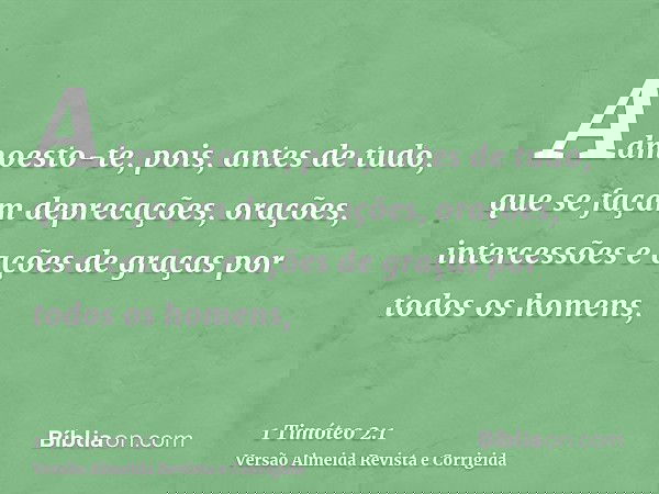 Admoesto-te, pois, antes de tudo, que se façam deprecações, orações, intercessões e ações de graças por todos os homens,