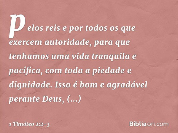 pelos reis e por todos os que exercem autoridade, para que tenhamos uma vida tranquila e pacífica, com toda a piedade e dignidade. Isso é bom e agradável perant