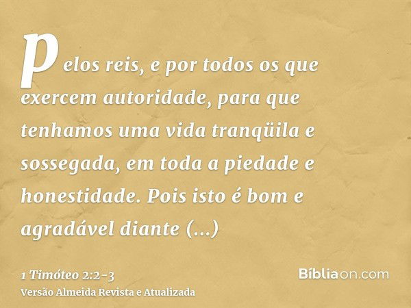 pelos reis, e por todos os que exercem autoridade, para que tenhamos uma vida tranqüila e sossegada, em toda a piedade e honestidade.Pois isto é bom e agradável