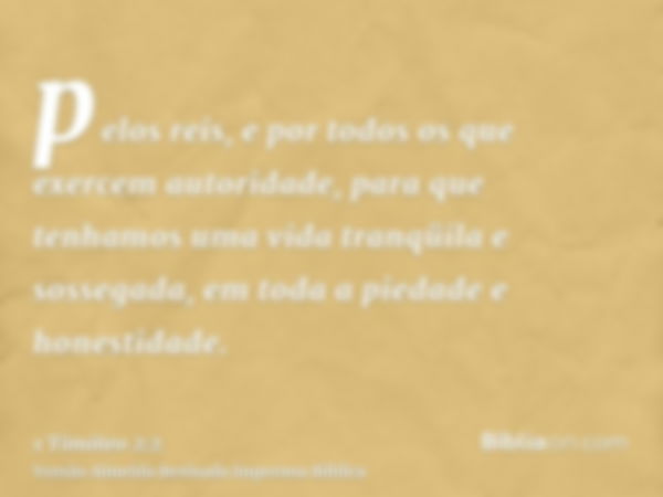 pelos reis, e por todos os que exercem autoridade, para que tenhamos uma vida tranqüila e sossegada, em toda a piedade e honestidade.