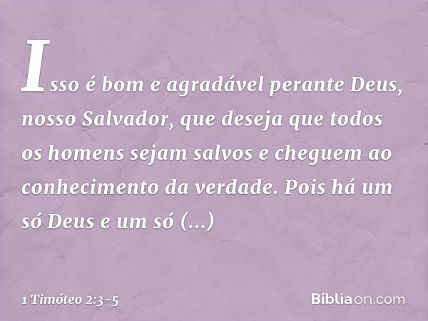 Isso é bom e agradável perante Deus, nosso Salvador, que deseja que todos os homens sejam salvos e cheguem ao conhecimento da verdade. Pois há um só Deus
e um s