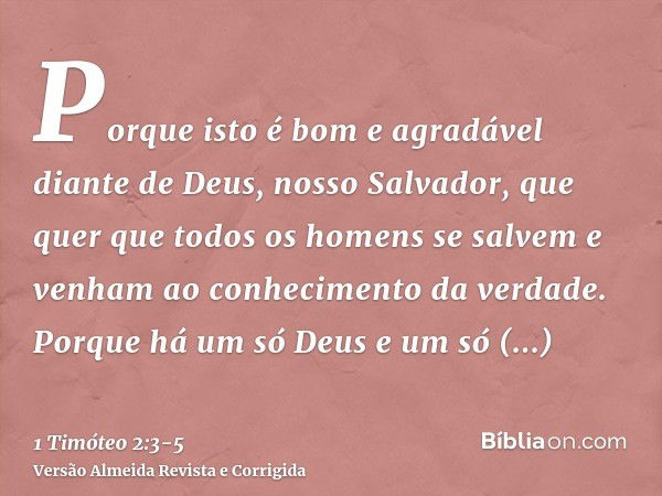 Porque isto é bom e agradável diante de Deus, nosso Salvador,que quer que todos os homens se salvem e venham ao conhecimento da verdade.Porque há um só Deus e u