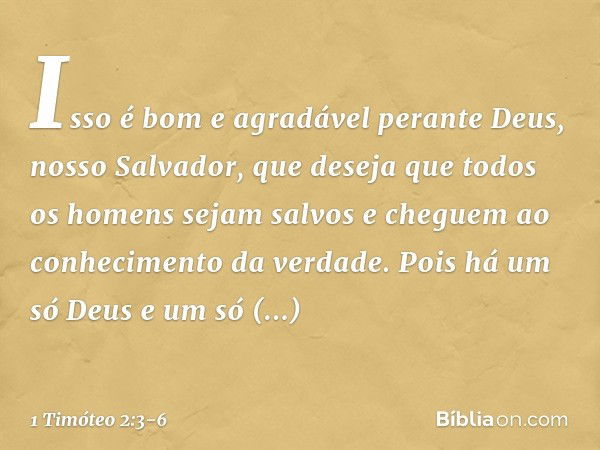 Isso é bom e agradável perante Deus, nosso Salvador, que deseja que todos os homens sejam salvos e cheguem ao conhecimento da verdade. Pois há um só Deus
e um s