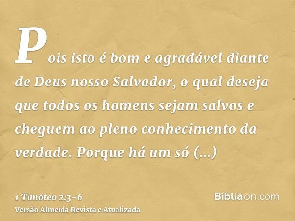 Pois isto é bom e agradável diante de Deus nosso Salvador,o qual deseja que todos os homens sejam salvos e cheguem ao pleno conhecimento da verdade.Porque há um