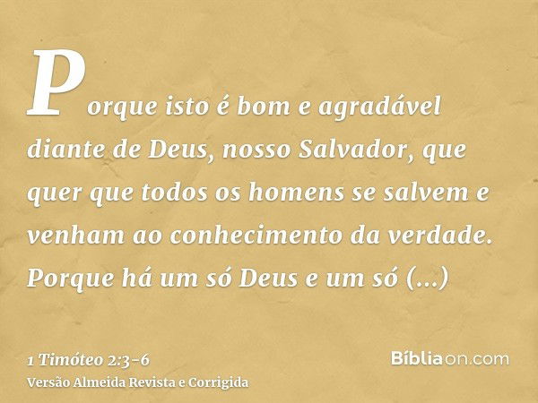 Porque isto é bom e agradável diante de Deus, nosso Salvador,que quer que todos os homens se salvem e venham ao conhecimento da verdade.Porque há um só Deus e u