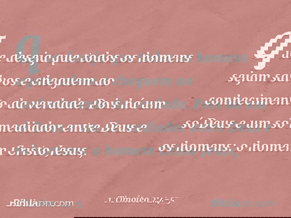 que deseja que todos os homens sejam salvos e cheguem ao conhecimento da verdade. Pois há um só Deus
e um só mediador
entre Deus e os homens:
o homem Cristo Jes
